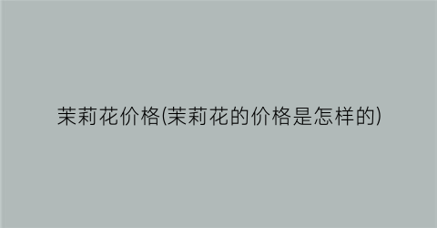 “茉莉花价格(茉莉花的价格是怎样的)