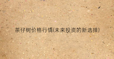 茶仔树价格行情(未来投资的新选择)