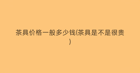 茶具价格一般多少钱(茶具是不是很贵)