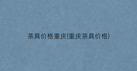 茶具价格重庆(重庆茶具价格)