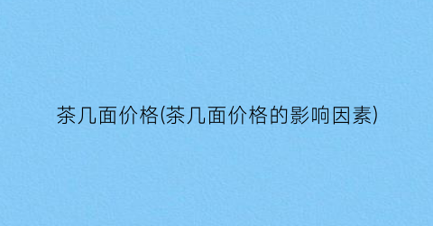 茶几面价格(茶几面价格的影响因素)