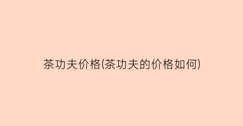 茶功夫价格(茶功夫的价格如何)