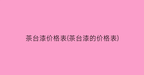 茶台漆价格表(茶台漆的价格表)