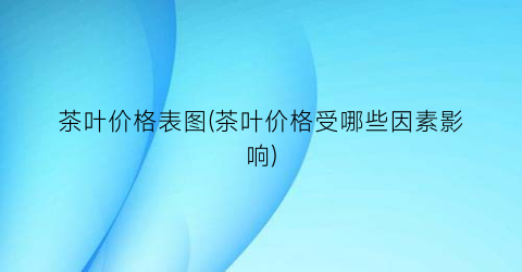 茶叶价格表图(茶叶价格受哪些因素影响)