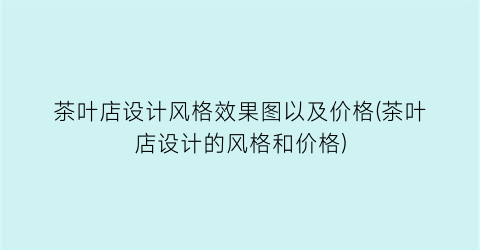 茶叶店设计风格效果图以及价格(茶叶店设计的风格和价格)