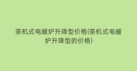 茶机式电暖炉升降型价格(茶机式电暖炉升降型的价格)