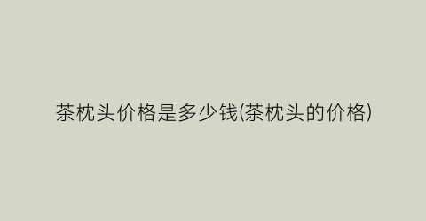 茶枕头价格是多少钱(茶枕头的价格)
