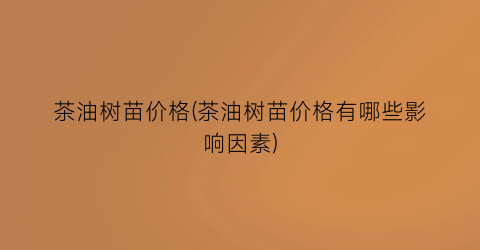 茶油树苗价格(茶油树苗价格有哪些影响因素)