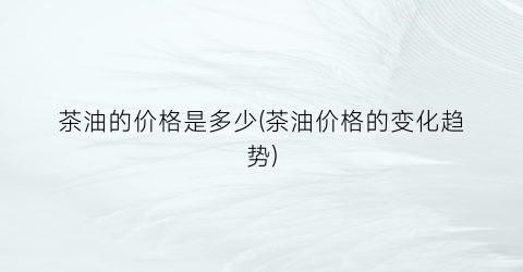 茶油的价格是多少(茶油价格的变化趋势)