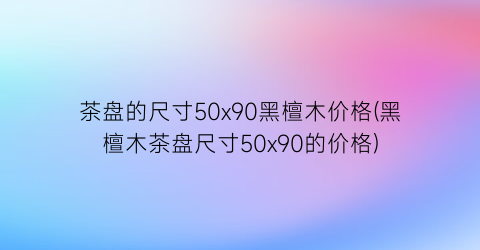 茶盘的尺寸50x90黑檀木价格(黑檀木茶盘尺寸50x90的价格)