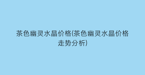 茶色幽灵水晶价格(茶色幽灵水晶价格走势分析)