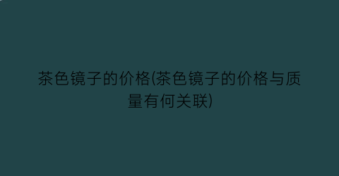 茶色镜子的价格(茶色镜子的价格与质量有何关联)