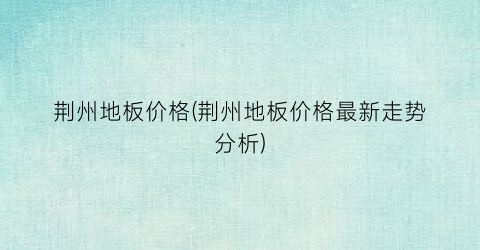 荆州地板价格(荆州地板价格最新走势分析)