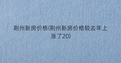 荆州新房价格(荆州新房价格较去年上涨了20)