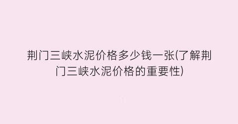 荆门三峡水泥价格多少钱一张(了解荆门三峡水泥价格的重要性)