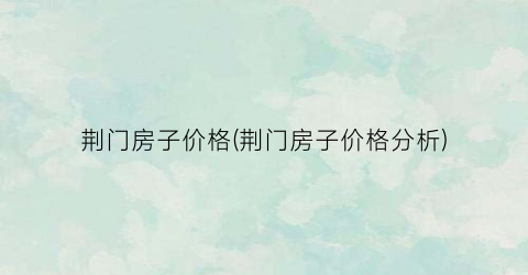 荆门房子价格(荆门房子价格分析)