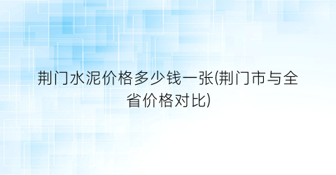 荆门水泥价格多少钱一张(荆门市与全省价格对比)
