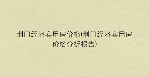 荆门经济实用房价格(荆门经济实用房价格分析报告)