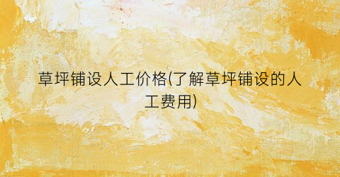 草坪铺设人工价格(了解草坪铺设的人工费用)