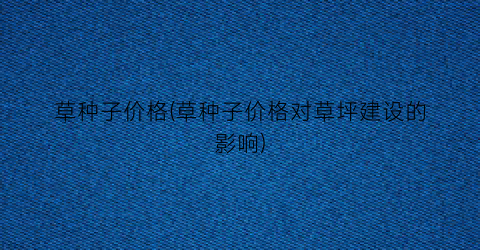 草种子价格(草种子价格对草坪建设的影响)
