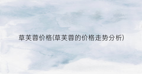 草芙蓉价格(草芙蓉的价格走势分析)