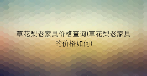 草花梨老家具价格查询(草花梨老家具的价格如何)