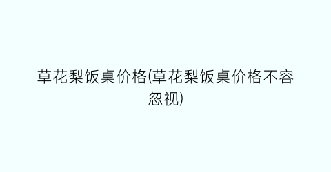草花梨饭桌价格(草花梨饭桌价格不容忽视)