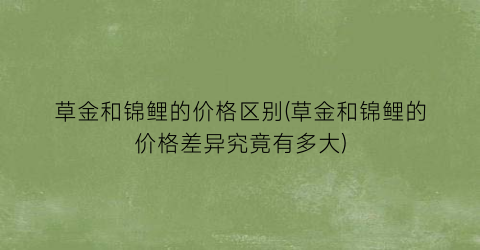 草金和锦鲤的价格区别(草金和锦鲤的价格差异究竟有多大)