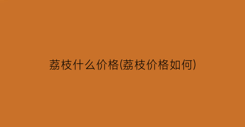 荔枝什么价格(荔枝价格如何)