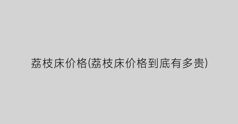 荔枝床价格(荔枝床价格到底有多贵)