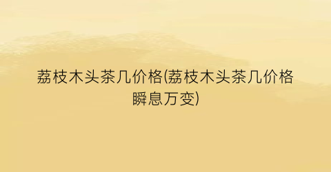 荔枝木头茶几价格(荔枝木头茶几价格瞬息万变)