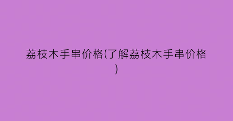 荔枝木手串价格(了解荔枝木手串价格)
