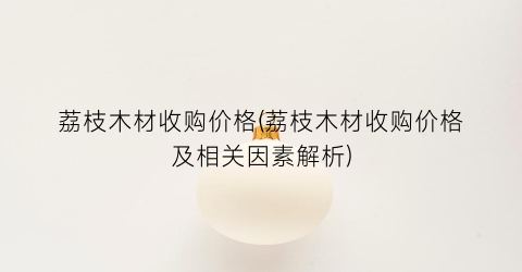 “荔枝木材收购价格(荔枝木材收购价格及相关因素解析)