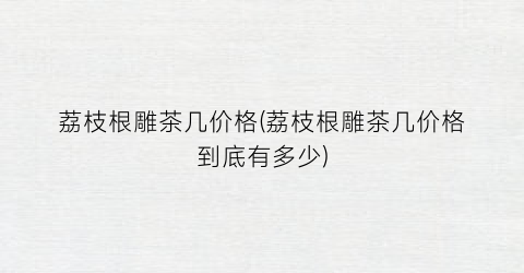 荔枝根雕茶几价格(荔枝根雕茶几价格到底有多少)