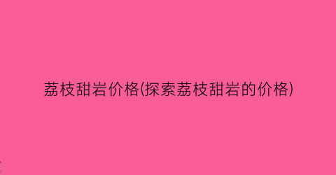 荔枝甜岩价格(探索荔枝甜岩的价格)