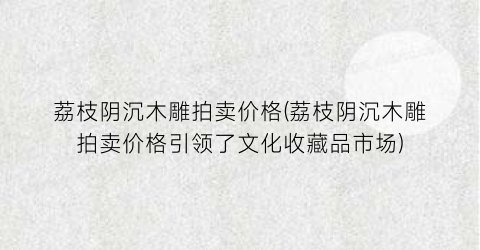 荔枝阴沉木雕拍卖价格(荔枝阴沉木雕拍卖价格引领了文化收藏品市场)