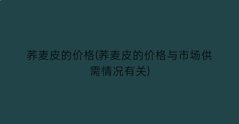 荞麦皮的价格(荞麦皮的价格与市场供需情况有关)