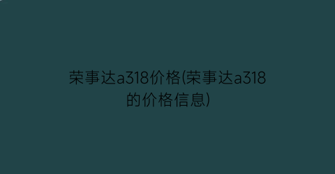 “荣事达a318价格(荣事达a318的价格信息)