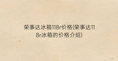 “荣事达冰箱118r价格(荣事达118r冰箱的价格介绍)