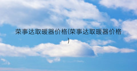 荣事达取暖器价格(荣事达取暖器价格)