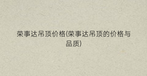 荣事达吊顶价格(荣事达吊顶的价格与品质)