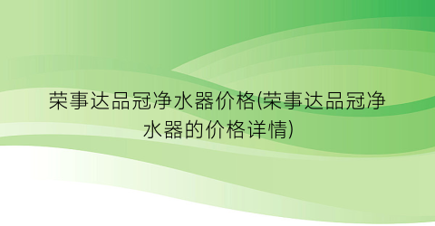 荣事达品冠净水器价格(荣事达品冠净水器的价格详情)