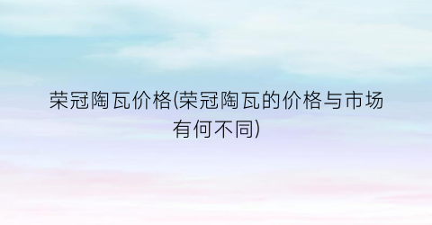 荣冠陶瓦价格(荣冠陶瓦的价格与市场有何不同)