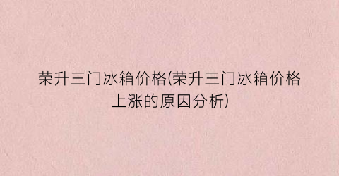 荣升三门冰箱价格(荣升三门冰箱价格上涨的原因分析)