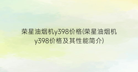 “荣星油烟机y398价格(荣星油烟机y398价格及其性能简介)
