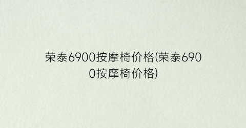 荣泰6900按摩椅价格(荣泰6900按摩椅价格)