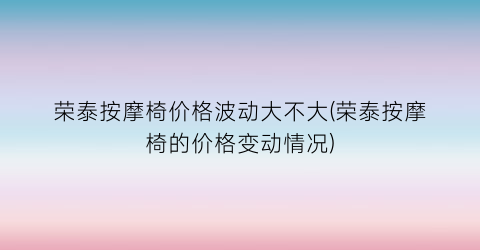 荣泰按摩椅价格波动大不大(荣泰按摩椅的价格变动情况)