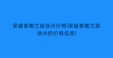 荣盛香榭兰庭徐州价格(荣盛香榭兰庭徐州的价格信息)