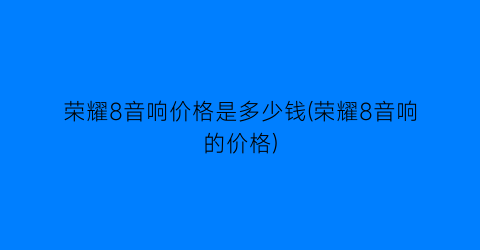 荣耀8音响价格是多少钱(荣耀8音响的价格)