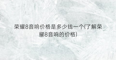 荣耀8音响价格是多少钱一个(了解荣耀8音响的价格)